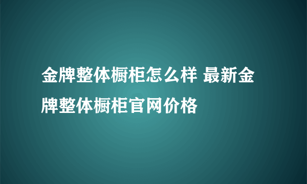 金牌整体橱柜怎么样 最新金牌整体橱柜官网价格