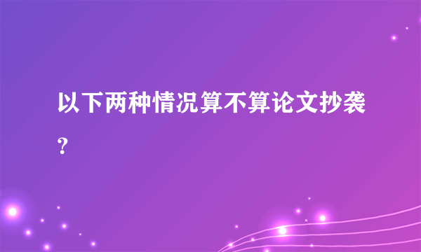 以下两种情况算不算论文抄袭？