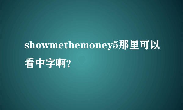 showmethemoney5那里可以看中字啊？