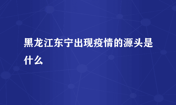 黑龙江东宁出现疫情的源头是什么