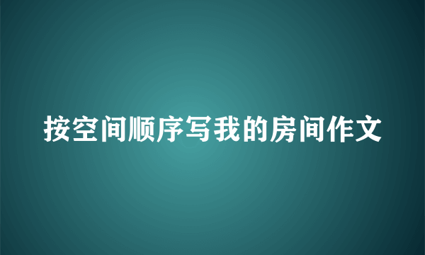 按空间顺序写我的房间作文