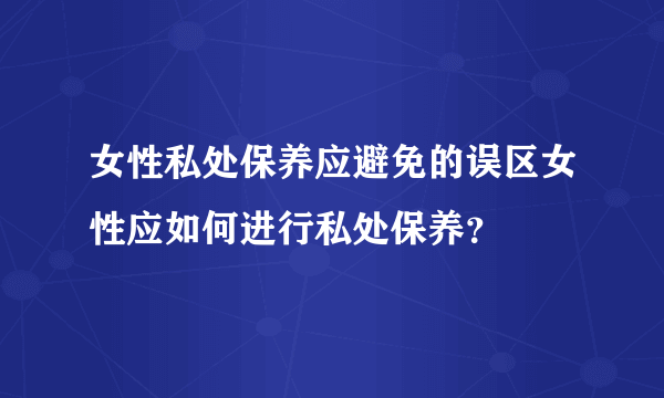 女性私处保养应避免的误区女性应如何进行私处保养？