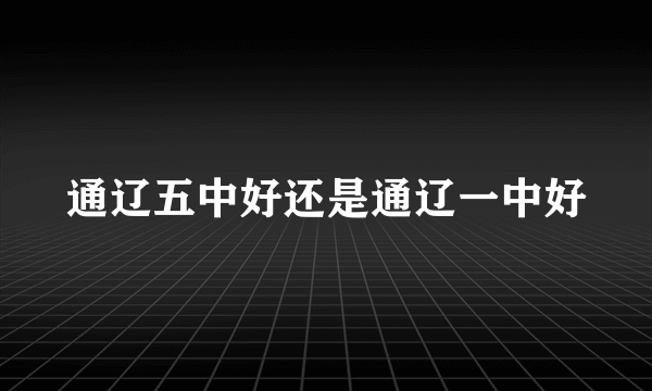 通辽五中好还是通辽一中好