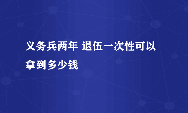 义务兵两年 退伍一次性可以拿到多少钱