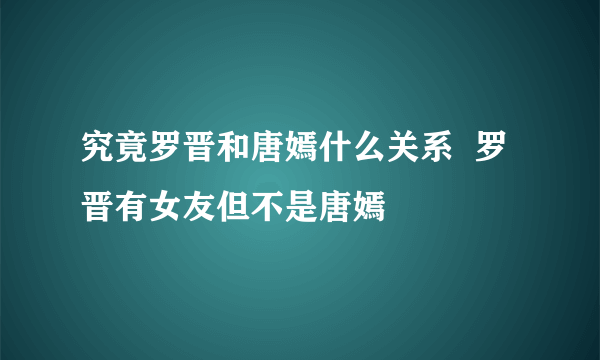 究竟罗晋和唐嫣什么关系  罗晋有女友但不是唐嫣