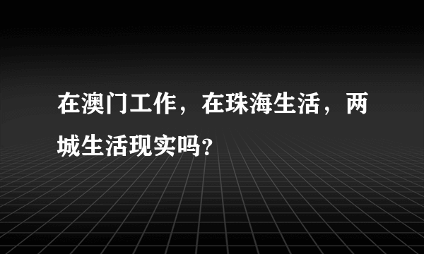 在澳门工作，在珠海生活，两城生活现实吗？