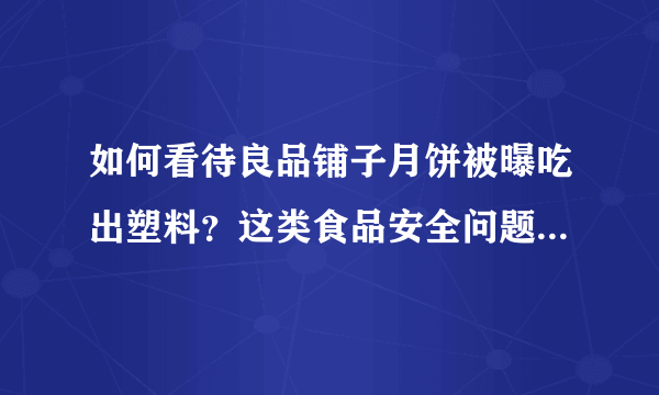 如何看待良品铺子月饼被曝吃出塑料？这类食品安全问题如何避免