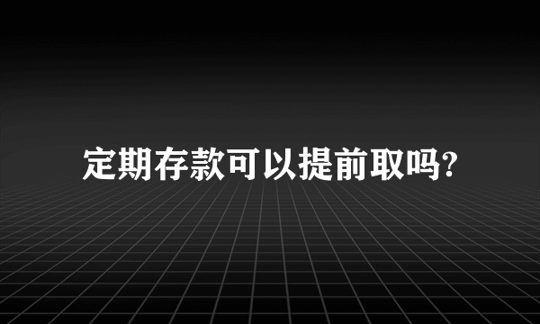 定期存款可以提前取吗?