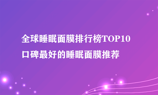 全球睡眠面膜排行榜TOP10 口碑最好的睡眠面膜推荐