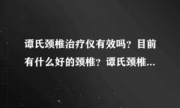 谭氏颈椎治疗仪有效吗？目前有什么好的颈椎？谭氏颈椎...