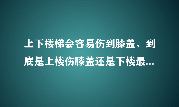 上下楼梯会容易伤到膝盖，到底是上楼伤膝盖还是下楼最伤膝盖？