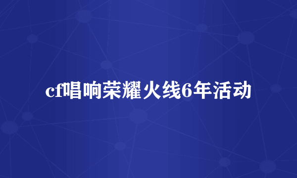 cf唱响荣耀火线6年活动