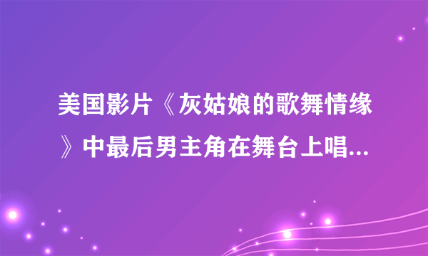 美国影片《灰姑娘的歌舞情缘》中最后男主角在舞台上唱的第一首歌叫什么？