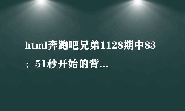 html奔跑吧兄弟1128期中83：51秒开始的背景音乐是什么