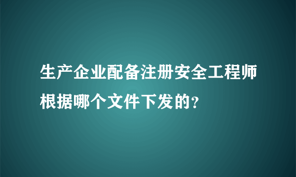 生产企业配备注册安全工程师根据哪个文件下发的？