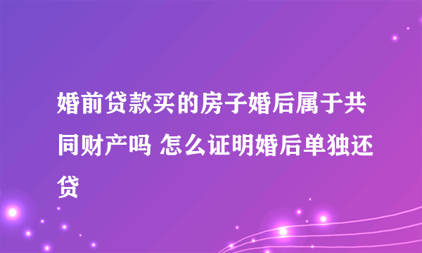 婚前贷款买的房子婚后属于共同财产吗 怎么证明婚后单独还贷