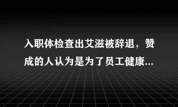 入职体检查出艾滋被辞退，赞成的人认为是为了员工健康，反对的人认为有失公平，你怎么看？