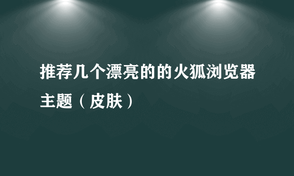 推荐几个漂亮的的火狐浏览器主题（皮肤）