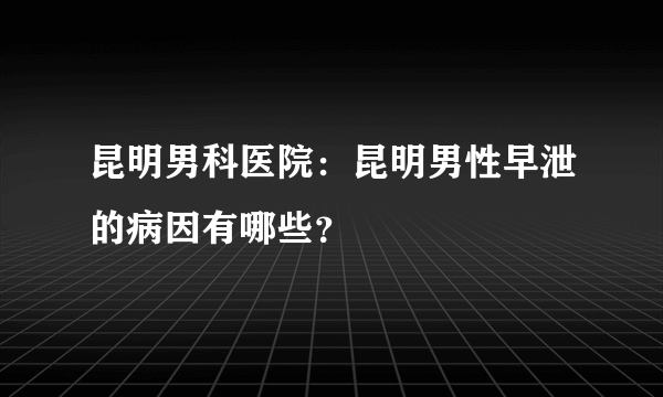 昆明男科医院：昆明男性早泄的病因有哪些？