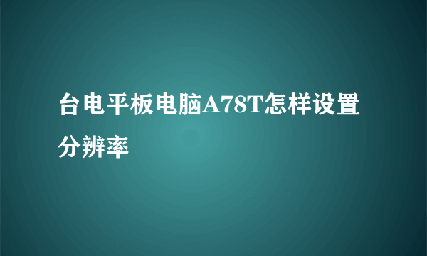 台电平板电脑A78T怎样设置分辨率