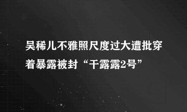 吴稀儿不雅照尺度过大遭批穿着暴露被封“干露露2号”