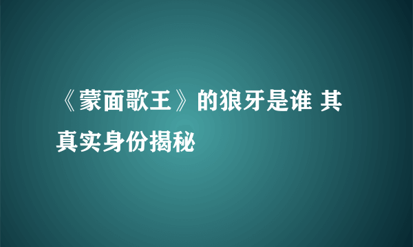 《蒙面歌王》的狼牙是谁 其真实身份揭秘