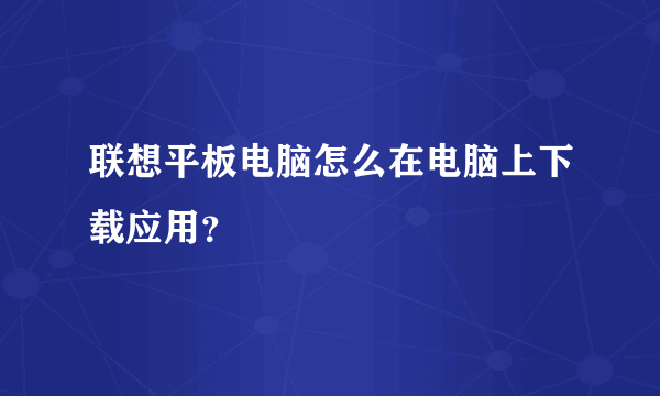 联想平板电脑怎么在电脑上下载应用？