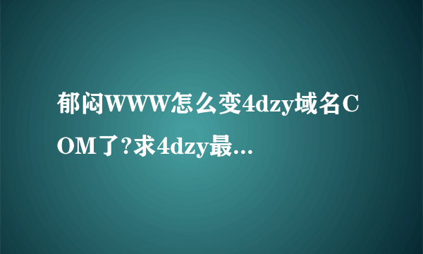 郁闷WWW怎么变4dzy域名COM了?求4dzy最新的COM 地是什么?