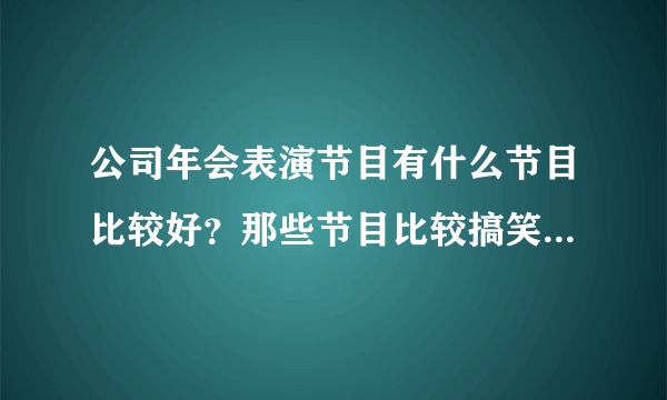 公司年会表演节目有什么节目比较好？那些节目比较搞笑，有趣？