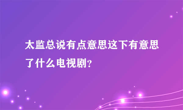 太监总说有点意思这下有意思了什么电视剧？