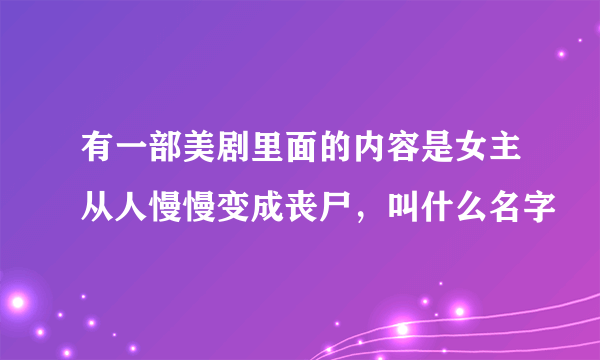 有一部美剧里面的内容是女主从人慢慢变成丧尸，叫什么名字