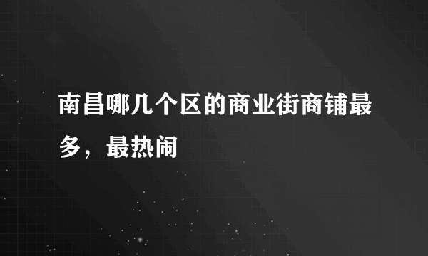 南昌哪几个区的商业街商铺最多，最热闹