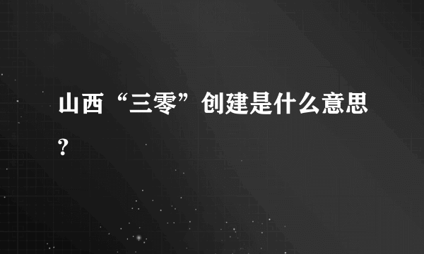 山西“三零”创建是什么意思？