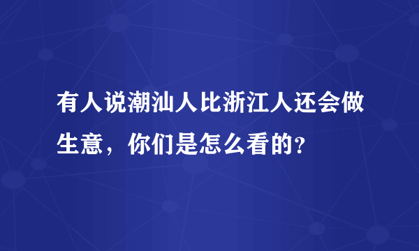 有人说潮汕人比浙江人还会做生意，你们是怎么看的？