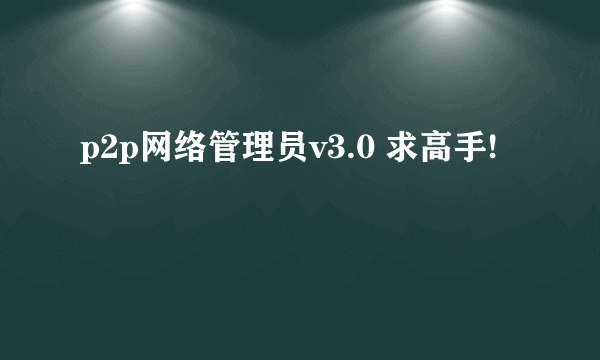 p2p网络管理员v3.0 求高手!