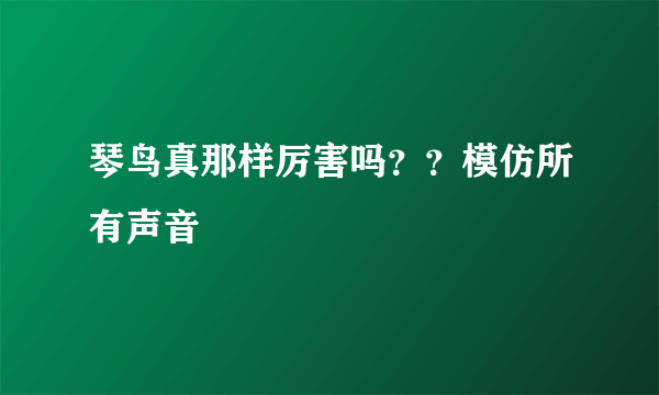 琴鸟真那样厉害吗？？模仿所有声音