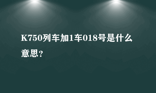 K750列车加1车018号是什么意思？