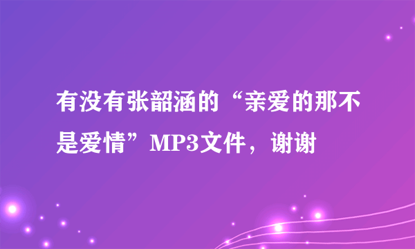 有没有张韶涵的“亲爱的那不是爱情”MP3文件，谢谢