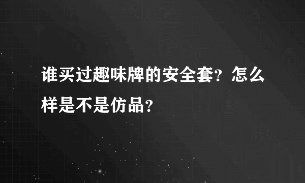 谁买过趣味牌的安全套？怎么样是不是仿品？