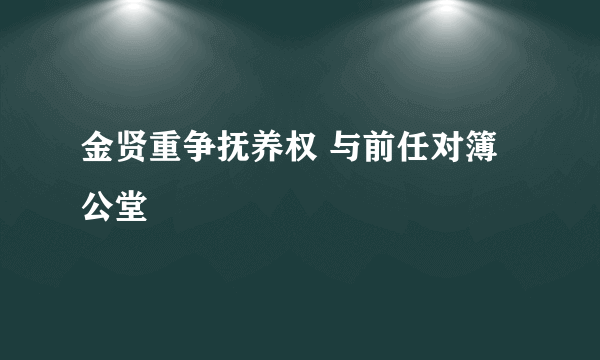 金贤重争抚养权 与前任对簿公堂