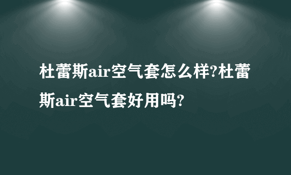 杜蕾斯air空气套怎么样?杜蕾斯air空气套好用吗?