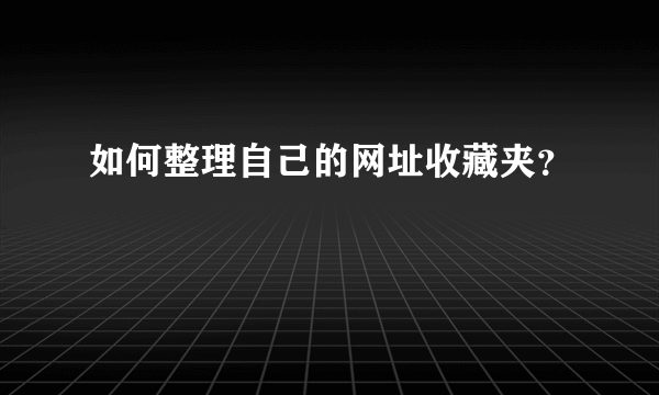 如何整理自己的网址收藏夹？