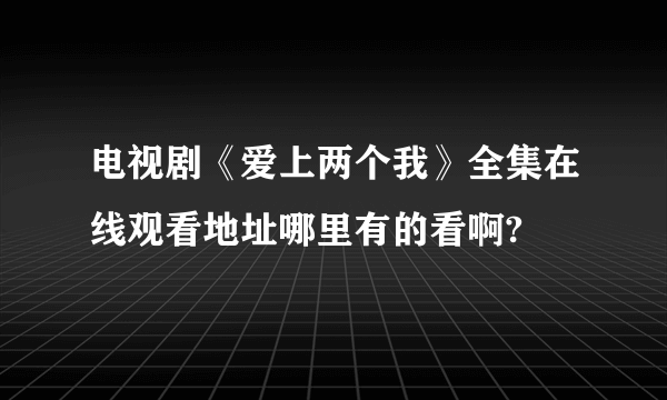 电视剧《爱上两个我》全集在线观看地址哪里有的看啊?