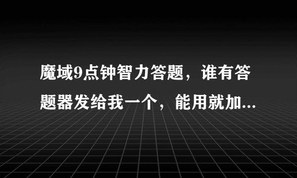 魔域9点钟智力答题，谁有答题器发给我一个，能用就加分，要是能的前三追加50分