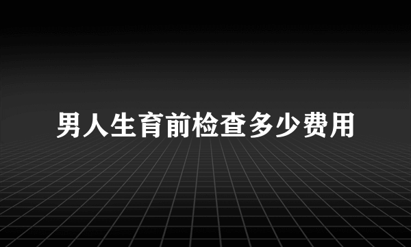 男人生育前检查多少费用