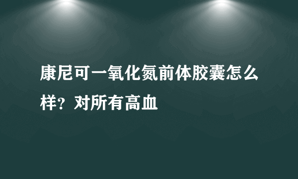 康尼可一氧化氮前体胶囊怎么样？对所有高血