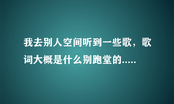 我去别人空间听到一些歌，歌词大概是什么别跑堂的..，这是什么歌？