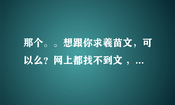 那个。。想跟你求羲苗文，可以么？网上都找不到文 ，少四腐窝的id因为太久没登陆彻底废了 ┭┮﹏┭┮