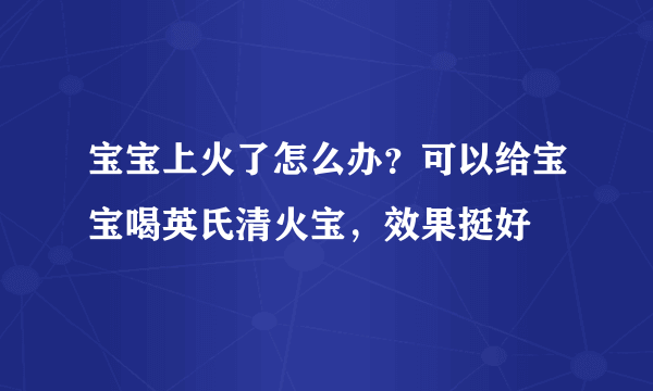 宝宝上火了怎么办？可以给宝宝喝英氏清火宝，效果挺好