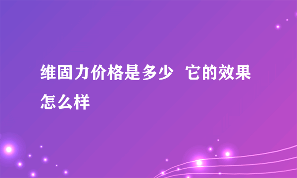 维固力价格是多少  它的效果怎么样